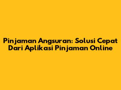 Pinjaman Angsuran: Solusi Cepat Dari Aplikasi Pinjaman Online