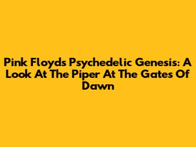 Pink Floyd's Psychedelic Genesis: A Look At 'The Piper At The Gates Of Dawn'