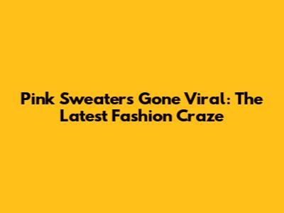 Pink Sweaters Gone Viral: The Latest Fashion Craze