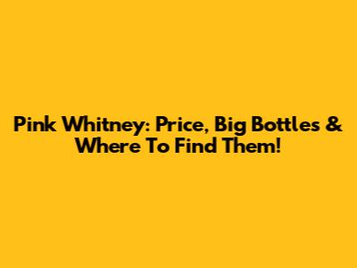 Pink Whitney: Price, Big Bottles & Where To Find Them!