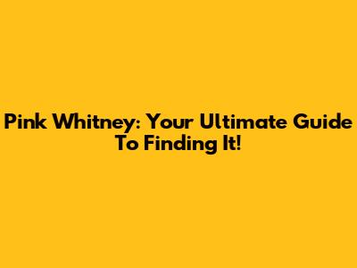 Pink Whitney: Your Ultimate Guide To Finding It!