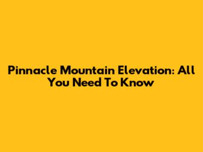 Pinnacle Mountain Elevation: All You Need To Know