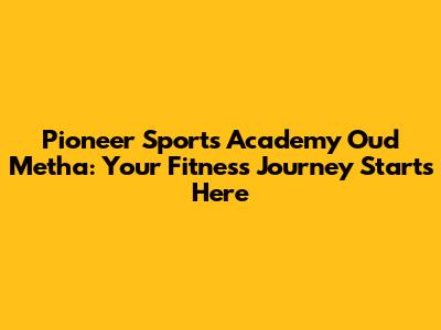 Pioneer Sports Academy Oud Metha: Your Fitness Journey Starts Here