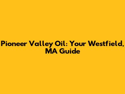 Pioneer Valley Oil: Your Westfield, MA Guide
