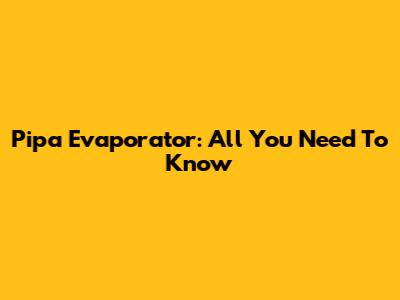 Pipa Evaporator: All You Need To Know