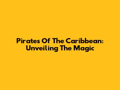 Pirates Of The Caribbean: Unveiling The Magic