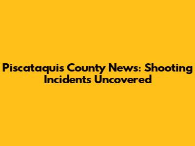 Piscataquis County News: Shooting Incidents Uncovered