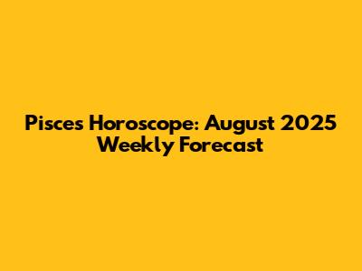 Pisces Horoscope: August 2025 Weekly Forecast