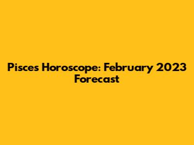 Pisces Horoscope: February 2023 Forecast