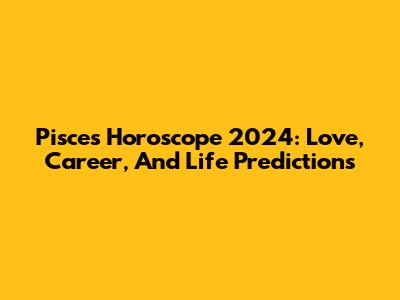 Pisces Horoscope 2024: Love, Career, And Life Predictions