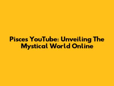 Pisces YouTube: Unveiling The Mystical World Online