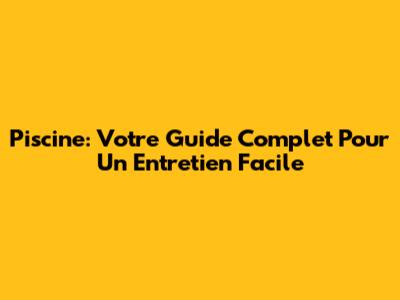 Piscine: Votre Guide Complet Pour Un Entretien Facile