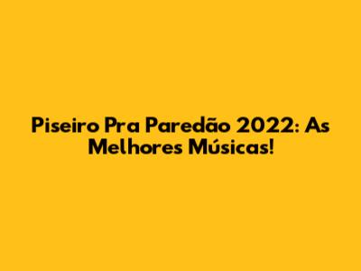 Piseiro Pra Paredão 2022: As Melhores Músicas!