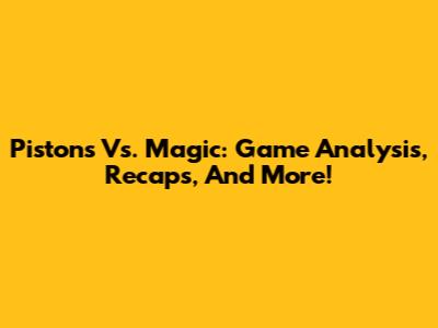 Pistons Vs. Magic: Game Analysis, Recaps, And More!