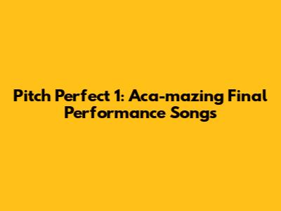 Pitch Perfect 1: Aca-mazing Final Performance Songs