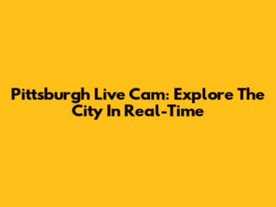 Pittsburgh Live Cam: Explore The City In Real-Time