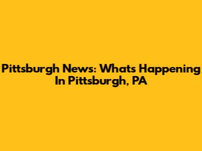Pittsburgh News: What's Happening In Pittsburgh, PA
