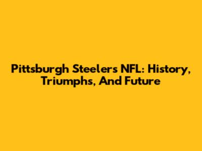 Pittsburgh Steelers NFL: History, Triumphs, And Future