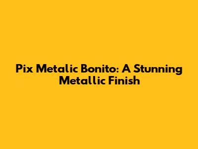 Pix Metalic Bonito: A Stunning Metallic Finish