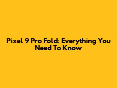 Pixel 9 Pro Fold: Everything You Need To Know