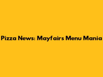 Pizza News: Mayfair's Menu Mania