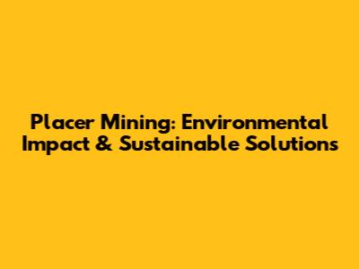 Placer Mining: Environmental Impact & Sustainable Solutions