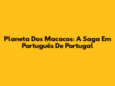 Planeta Dos Macacos: A Saga Em Português De Portugal