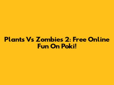 Plants Vs Zombies 2: Free Online Fun On Poki!