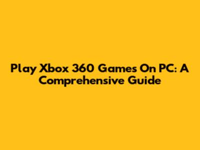 Play Xbox 360 Games On PC: A Comprehensive Guide