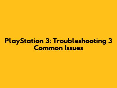 PlayStation 3: Troubleshooting 3 Common Issues