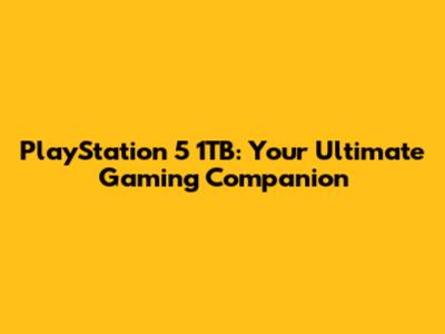 PlayStation 5 1TB: Your Ultimate Gaming Companion