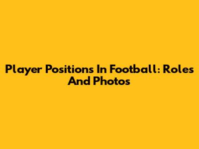 Player Positions In Football: Roles And Photos