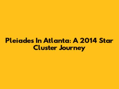 Pleiades In Atlanta: A 2014 Star Cluster Journey