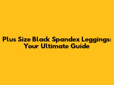Plus Size Black Spandex Leggings: Your Ultimate Guide