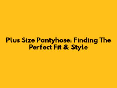 Plus Size Pantyhose: Finding The Perfect Fit & Style