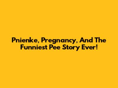 Pnienke, Pregnancy, And The Funniest Pee Story Ever!