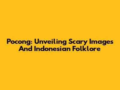Pocong: Unveiling Scary Images And Indonesian Folklore