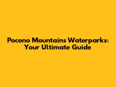 Pocono Mountains Waterparks: Your Ultimate Guide