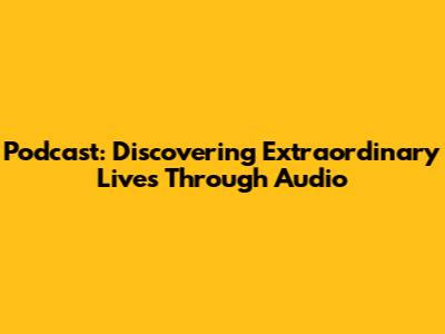 Podcast: Discovering Extraordinary Lives Through Audio