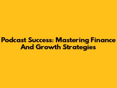 Podcast Success: Mastering Finance And Growth Strategies