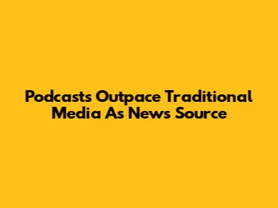 Podcasts Outpace Traditional Media As News Source