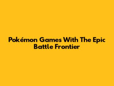 Pokémon Games With The Epic Battle Frontier