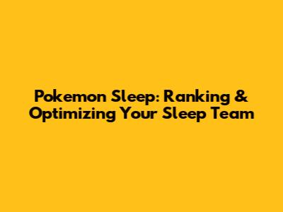 Pokemon Sleep: Ranking & Optimizing Your Sleep Team
