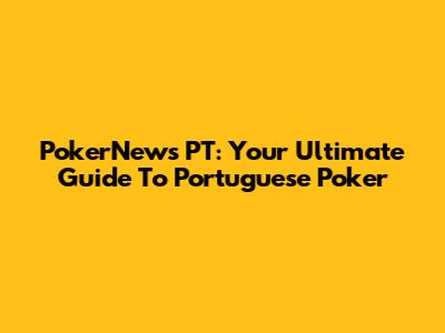 PokerNews PT: Your Ultimate Guide To Portuguese Poker