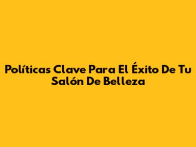 Políticas Clave Para El Éxito De Tu Salón De Belleza