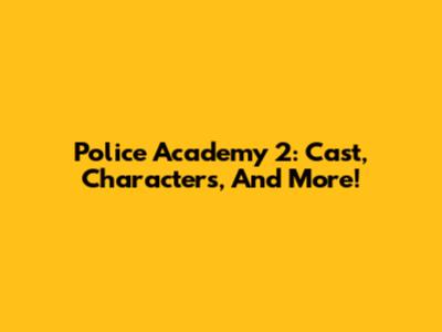 Police Academy 2: Cast, Characters, And More!