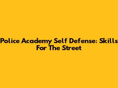 Police Academy Self Defense: Skills For The Street