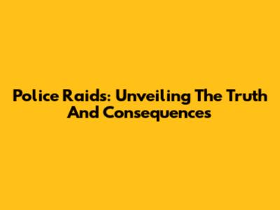 Police Raids: Unveiling The Truth And Consequences