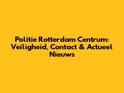 Politie Rotterdam Centrum: Veiligheid, Contact & Actueel Nieuws