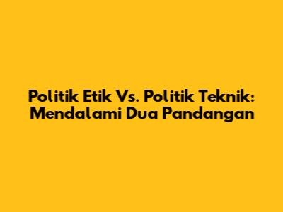 Politik Etik Vs. Politik Teknik: Mendalami Dua Pandangan